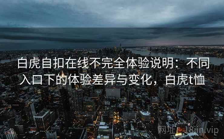 白虎自扣在线不完全体验说明：不同入口下的体验差异与变化，白虎t恤