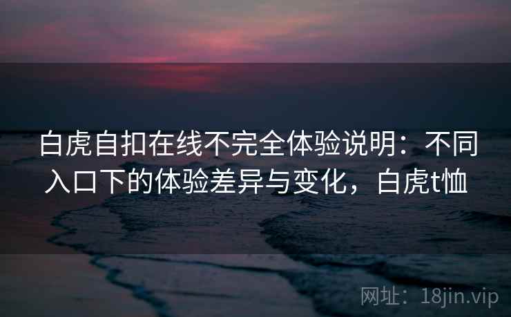白虎自扣在线不完全体验说明：不同入口下的体验差异与变化，白虎t恤