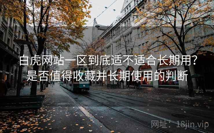 白虎网站一区到底适不适合长期用？是否值得收藏并长期使用的判断
