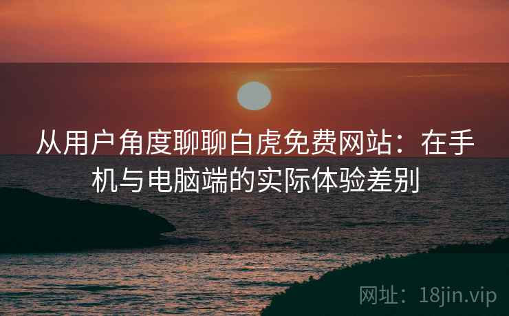 从用户角度聊聊白虎免费网站：在手机与电脑端的实际体验差别