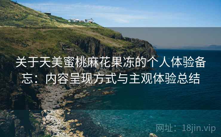 关于天美蜜桃麻花果冻的个人体验备忘：内容呈现方式与主观体验总结