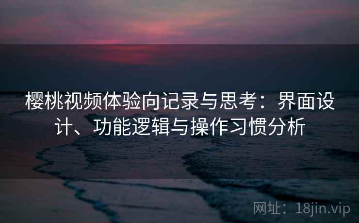 樱桃视频体验向记录与思考：界面设计、功能逻辑与操作习惯分析