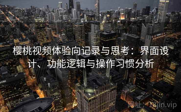 樱桃视频体验向记录与思考:界面设计、功能逻辑与操作习惯分析 樱桃视频体验向记录与思考:界面设计、功能逻辑与操作习惯分析