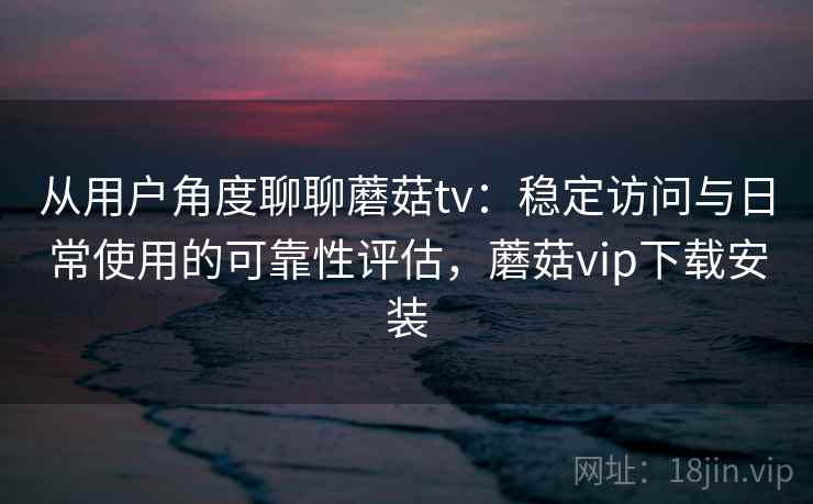 从用户角度聊聊蘑菇tv：稳定访问与日常使用的可靠性评估，蘑菇vip下载安装
