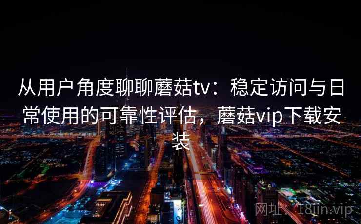 从用户角度聊聊蘑菇tv：稳定访问与日常使用的可靠性评估，蘑菇vip下载安装