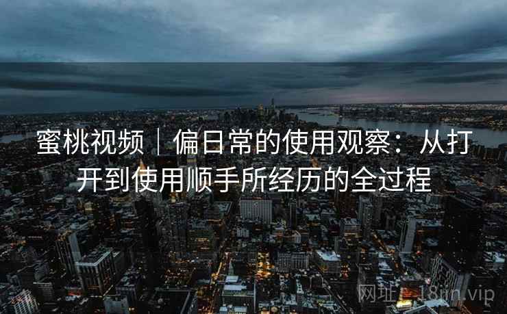 蜜桃视频｜偏日常的使用观察：从打开到使用顺手所经历的全过程