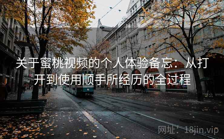 关于蜜桃视频的个人体验备忘：从打开到使用顺手所经历的全过程