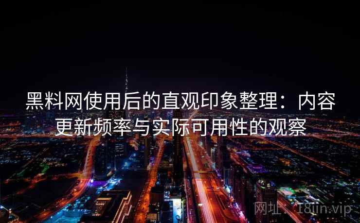 黑料网使用后的直观印象整理：内容更新频率与实际可用性的观察