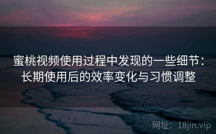 蜜桃视频使用过程中发现的一些细节：长期使用后的效率变化与习惯调整
