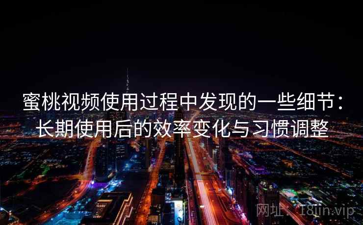 蜜桃视频使用过程中发现的一些细节：长期使用后的效率变化与习惯调整