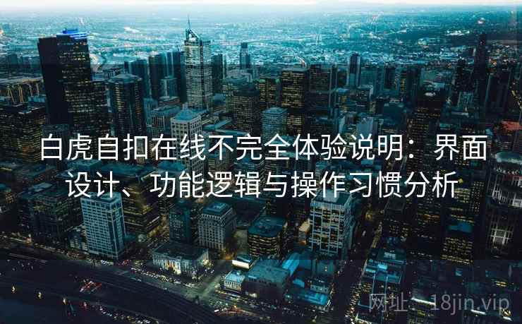 白虎自扣在线不完全体验说明:界面设计、功能逻辑与操作习惯分析 白虎自扣在线不完全体验说明:界面设计、功能逻辑与操作习惯分析