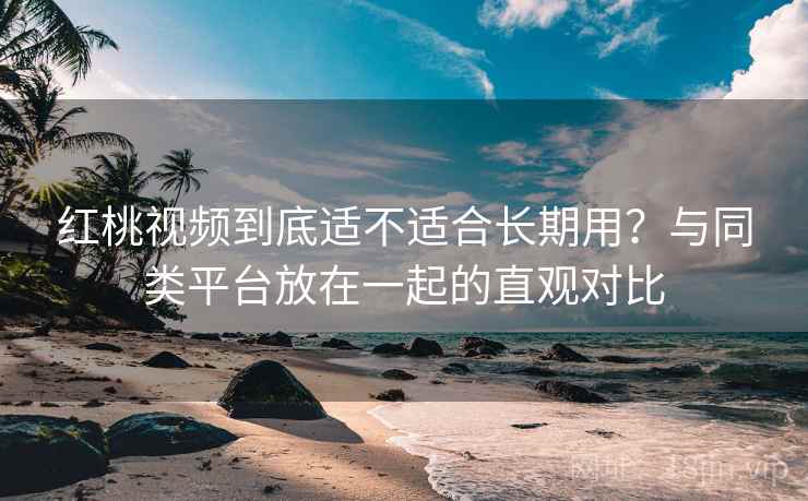红桃视频到底适不适合长期用?与同类平台放在一起的直观对比 红桃视频到底适不适合长期用?与同类平台放在一起的直观对比