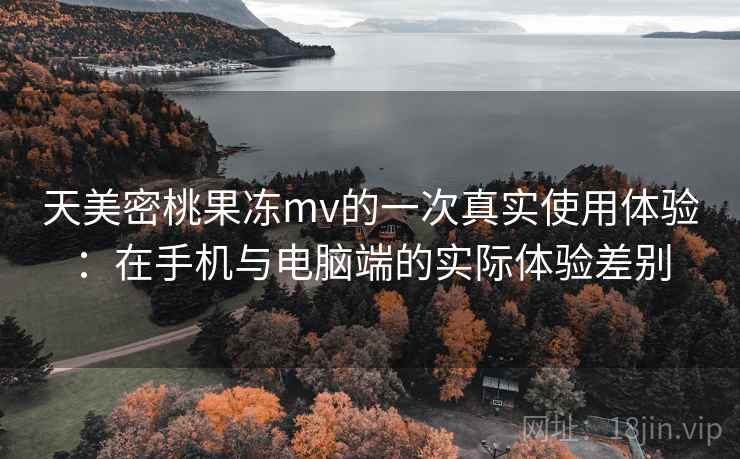 天美密桃果冻mv的一次真实使用体验:在手机与电脑端的实际体验差别 天美密桃果冻mv的一次真实使用体验:在手机与电脑端的实际体验差别