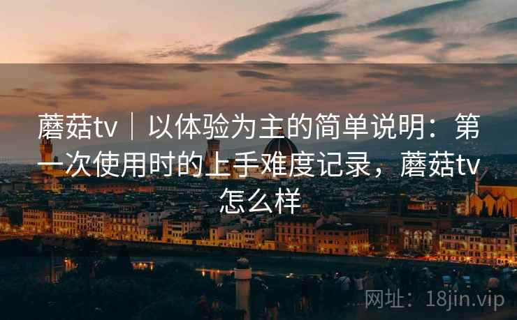 蘑菇tv|以体验为主的简单说明:第一次使用时的上手难度记录,蘑菇tv怎么样 蘑菇tv|以体验为主的简单说明:第一次使用时的上手难度记录,蘑菇tv怎么样