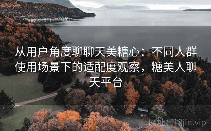 从用户角度聊聊天美糖心:不同人群使用场景下的适配度观察,糖美人聊天平台 从用户角度聊聊天美糖心:不同人群使用场景下的适配度观察,糖美人聊天平台