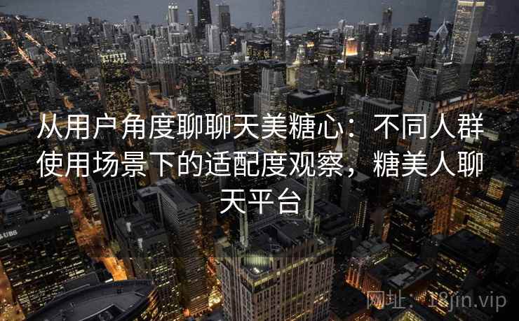 从用户角度聊聊天美糖心:不同人群使用场景下的适配度观察,糖美人聊天平台 从用户角度聊聊天美糖心:不同人群使用场景下的适配度观察,糖美人聊天平台