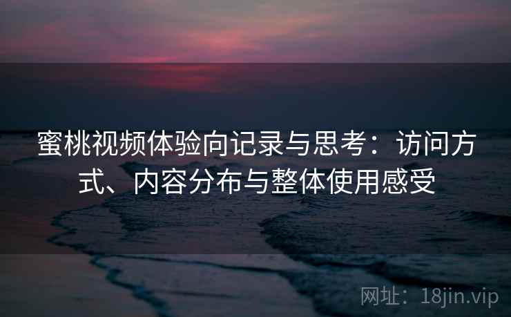蜜桃视频体验向记录与思考:访问方式、内容分布与整体使用感受 蜜桃视频体验向记录与思考:访问方式、内容分布与整体使用感受