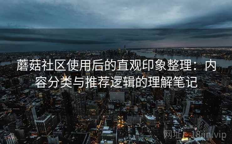 蘑菇社区使用后的直观印象整理：内容分类与推荐逻辑的理解笔记