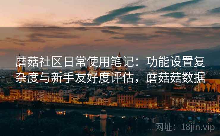 蘑菇社区日常使用笔记：功能设置复杂度与新手友好度评估，蘑菇菇数据