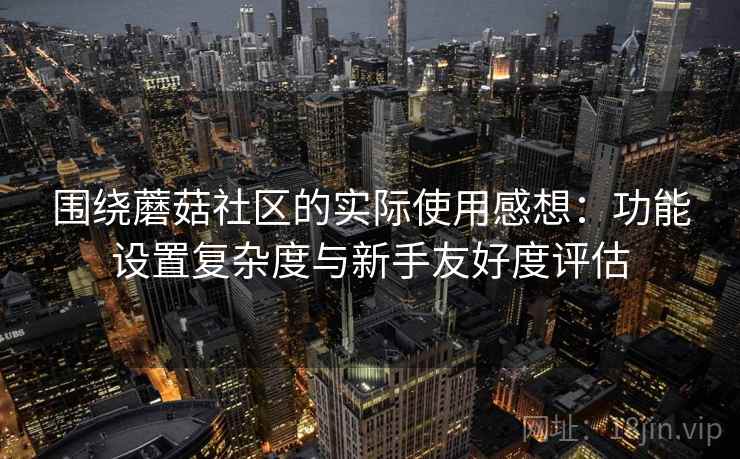 围绕蘑菇社区的实际使用感想：功能设置复杂度与新手友好度评估
