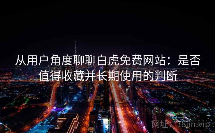从用户角度聊聊白虎免费网站：是否值得收藏并长期使用的判断