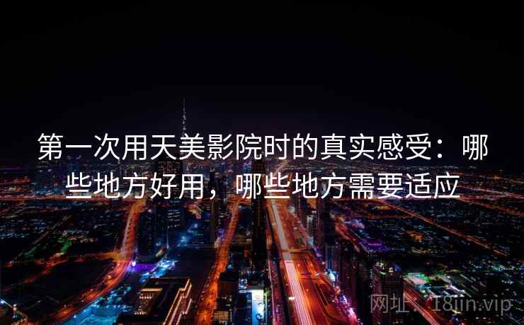 第一次用天美影院时的真实感受:哪些地方好用,哪些地方需要适应 第一次用天美影院时的真实感受:哪些地方好用,哪些地方需要适应