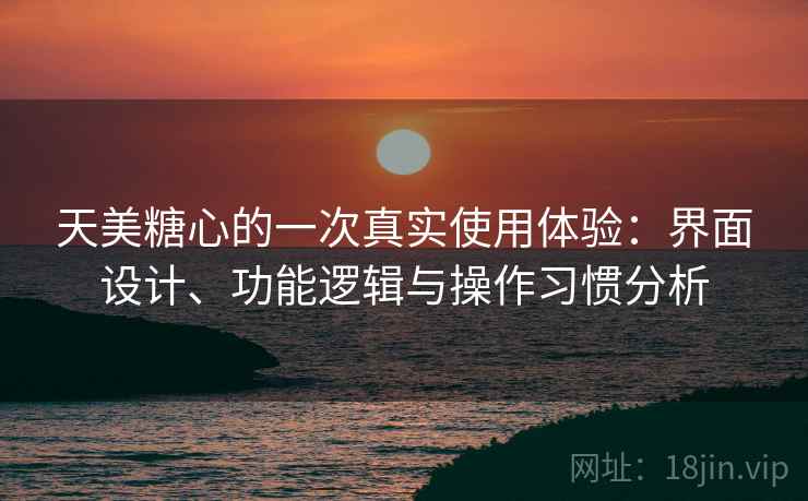 天美糖心的一次真实使用体验：界面设计、功能逻辑与操作习惯分析