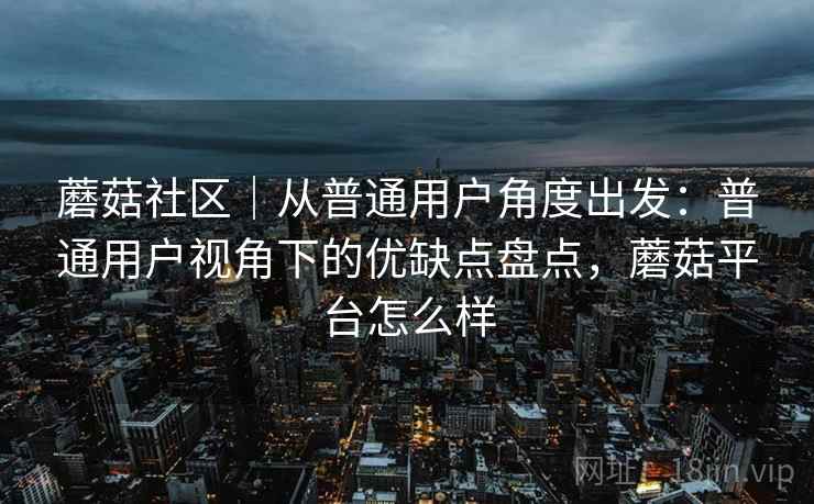 蘑菇社区｜从普通用户角度出发：普通用户视角下的优缺点盘点，蘑菇平台怎么样