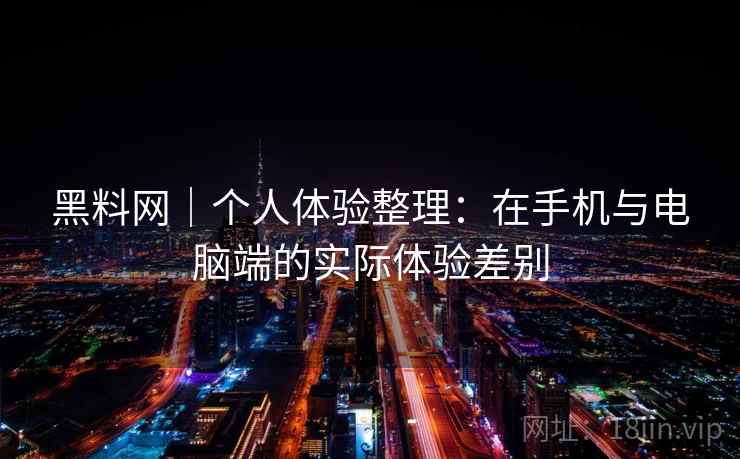 黑料网｜个人体验整理：在手机与电脑端的实际体验差别