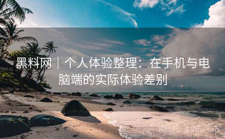 黑料网｜个人体验整理：在手机与电脑端的实际体验差别