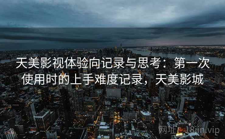 天美影视体验向记录与思考：第一次使用时的上手难度记录，天美影城