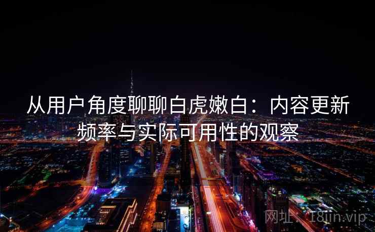 从用户角度聊聊白虎嫩白：内容更新频率与实际可用性的观察