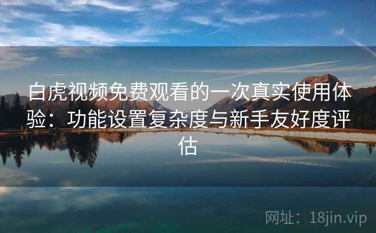 白虎视频免费观看的一次真实使用体验：功能设置复杂度与新手友好度评估