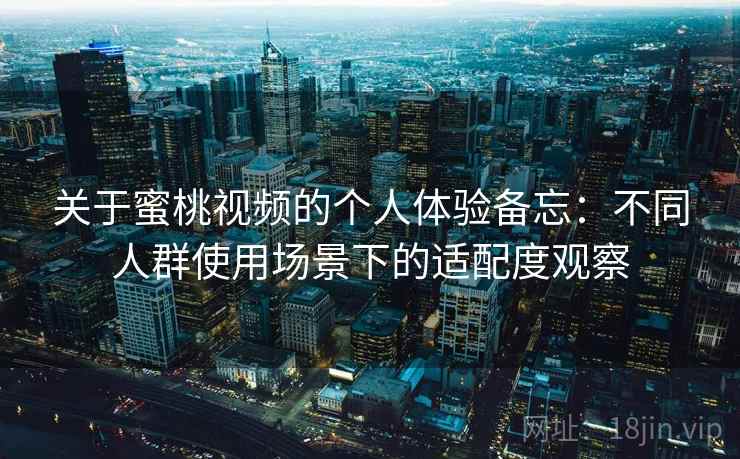 关于蜜桃视频的个人体验备忘：不同人群使用场景下的适配度观察