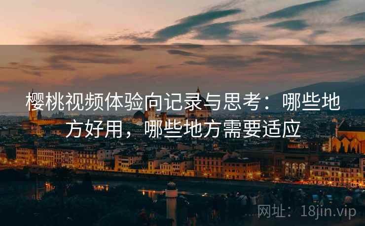 樱桃视频体验向记录与思考：哪些地方好用，哪些地方需要适应