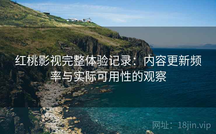 红桃影视完整体验记录：内容更新频率与实际可用性的观察