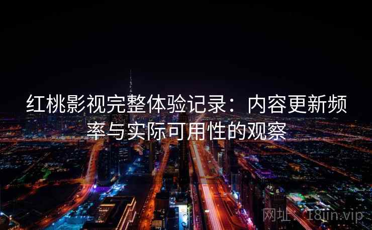 红桃影视完整体验记录：内容更新频率与实际可用性的观察