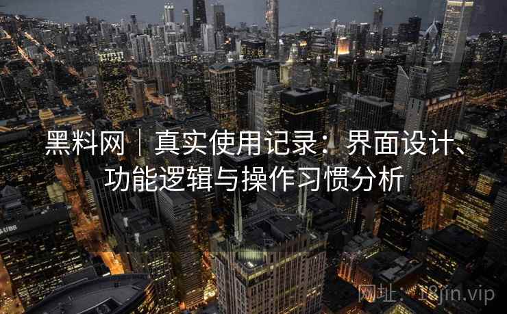黑料网｜真实使用记录：界面设计、功能逻辑与操作习惯分析