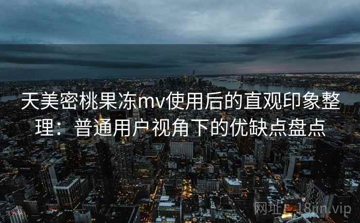天美密桃果冻mv使用后的直观印象整理：普通用户视角下的优缺点盘点