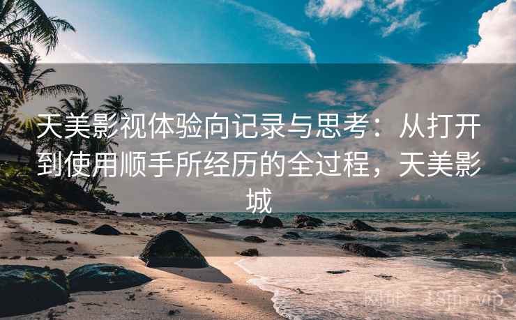 天美影视体验向记录与思考：从打开到使用顺手所经历的全过程，天美影城