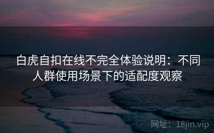 白虎自扣在线不完全体验说明：不同人群使用场景下的适配度观察