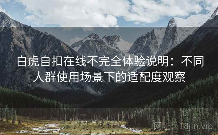 白虎自扣在线不完全体验说明：不同人群使用场景下的适配度观察