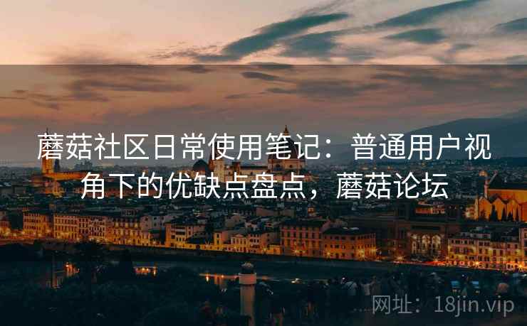 蘑菇社区日常使用笔记：普通用户视角下的优缺点盘点，蘑菇论坛