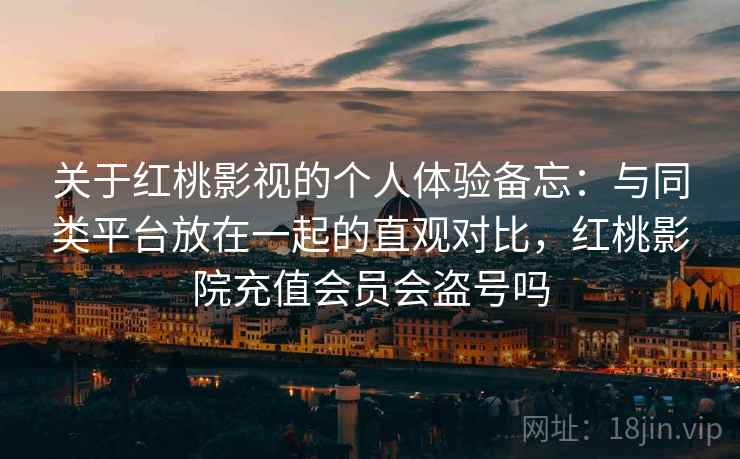 关于红桃影视的个人体验备忘：与同类平台放在一起的直观对比，红桃影院充值会员会盗号吗