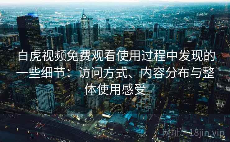 白虎视频免费观看使用过程中发现的一些细节：访问方式、内容分布与整体使用感受