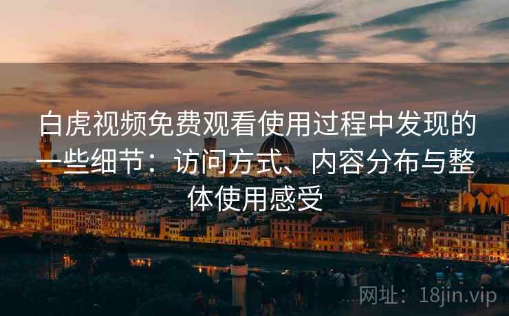 白虎视频免费观看使用过程中发现的一些细节：访问方式、内容分布与整体使用感受