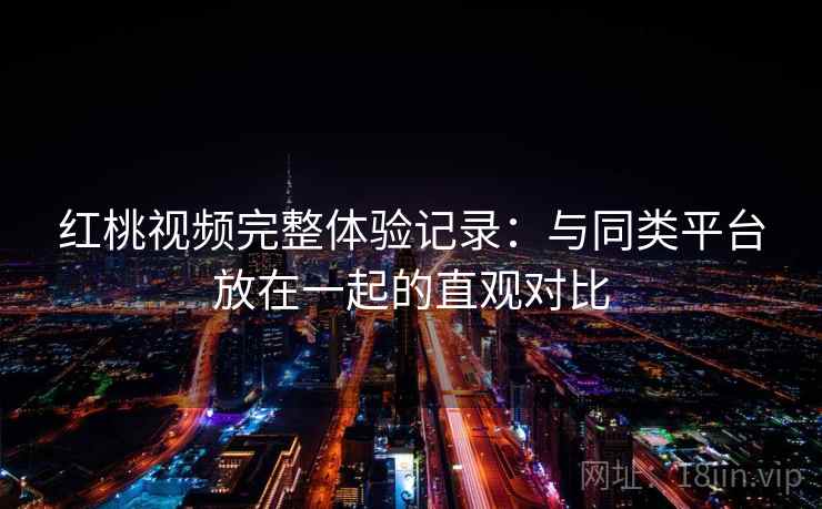 红桃视频完整体验记录：与同类平台放在一起的直观对比