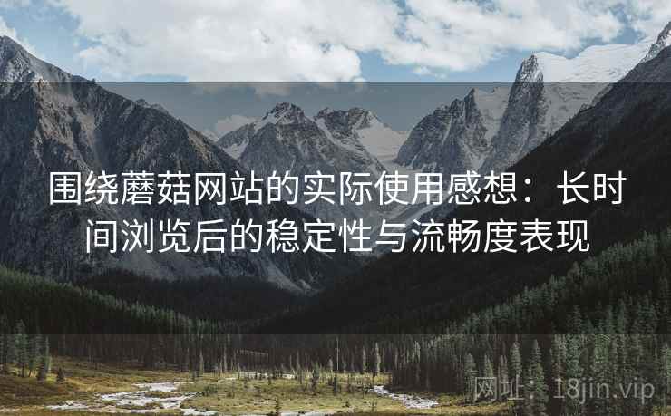 围绕蘑菇网站的实际使用感想：长时间浏览后的稳定性与流畅度表现