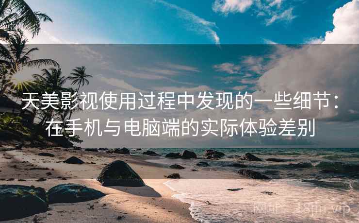 天美影视使用过程中发现的一些细节：在手机与电脑端的实际体验差别