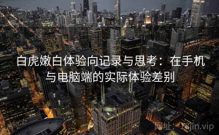 白虎嫩白体验向记录与思考：在手机与电脑端的实际体验差别